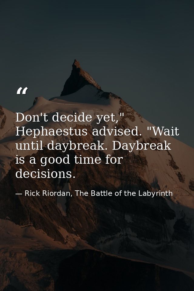 Don't decide yet," Hephaestus advised. "Wait until daybreak. Daybreak is a good time for decisions. — Rick Riordan, The Battle of the Labyrinth