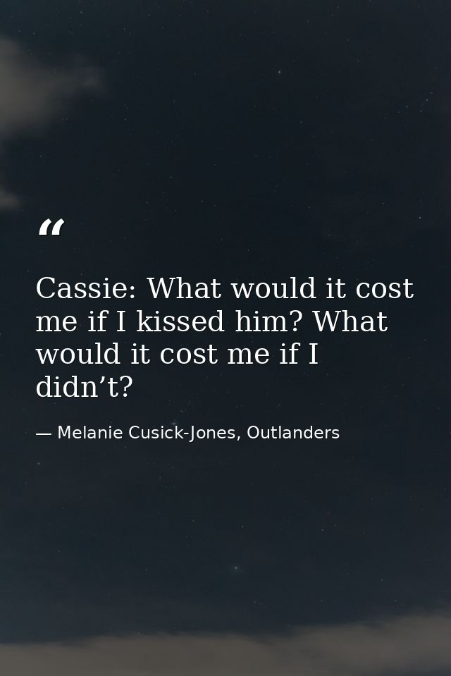 Cassie: What would it cost me if I kissed him? What would it cost me if I didn’t? — Melanie Cusick-Jones, Outlanders