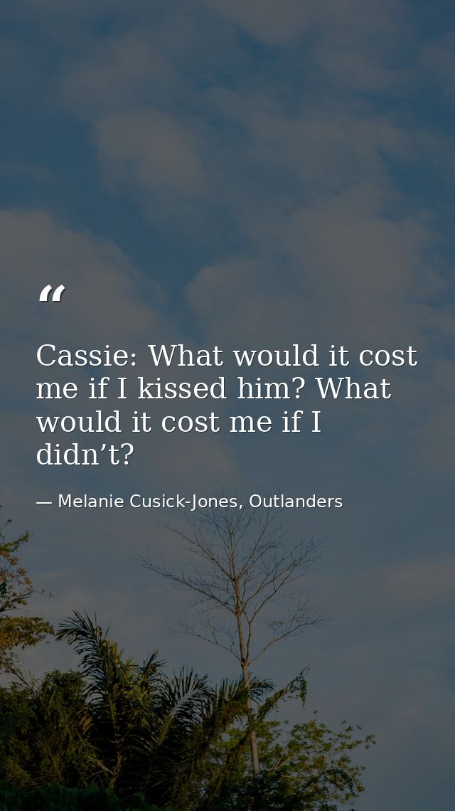 Cassie: What would it cost me if I kissed him? What would it cost me if I didn’t? — Melanie Cusick-Jones, Outlanders