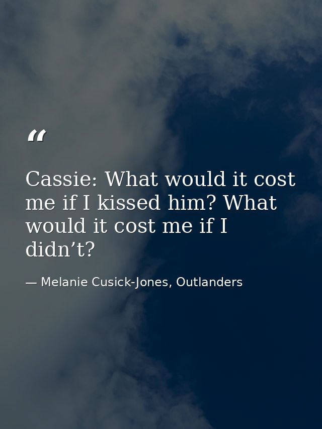Cassie: What would it cost me if I kissed him? What would it cost me if I didn’t? — Melanie Cusick-Jones, Outlanders