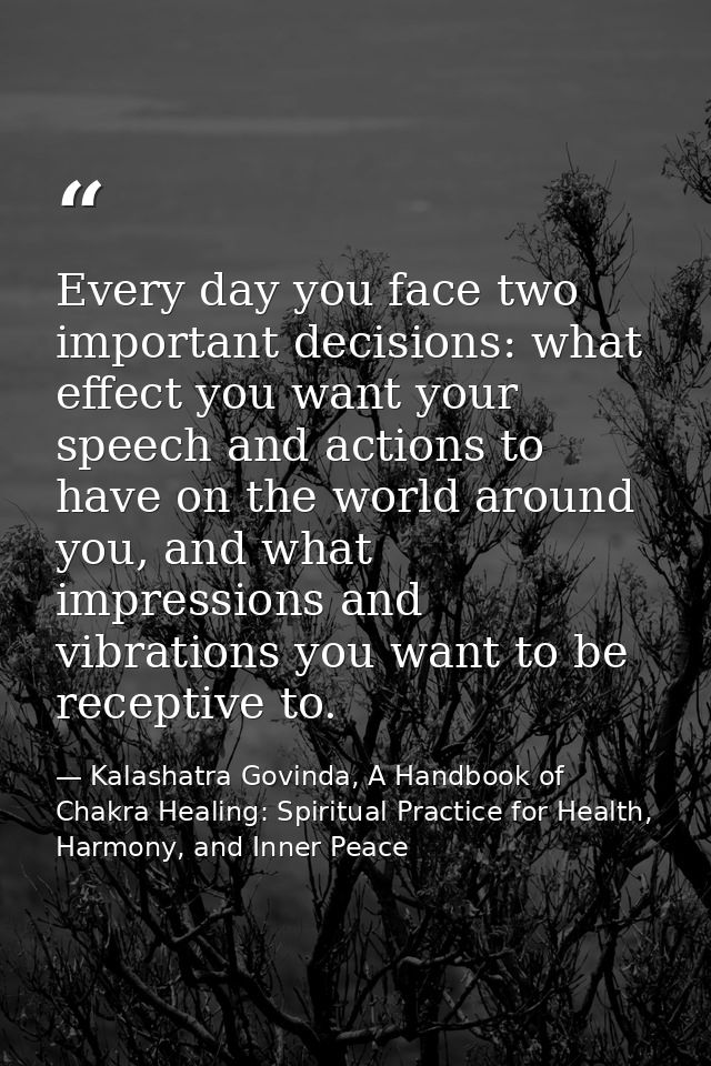 Every day you face two important decisions: what effect you want your speech and actions to have on the world around you — Kalashatra Govinda, A Handbook of Chakra Healing: Spiritual Practice for Health, Harmony, and Inner Peace