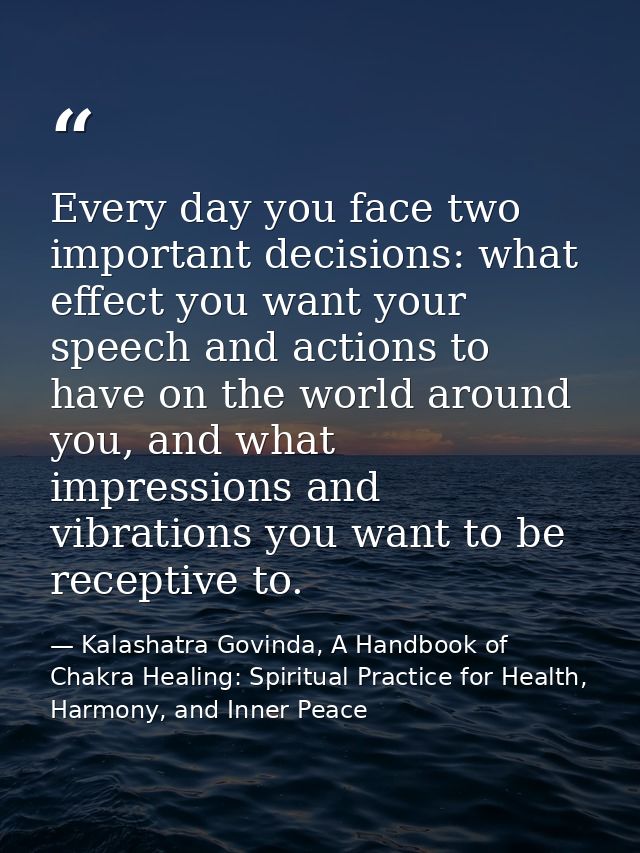 Every day you face two important decisions: what effect you want your speech and actions to have on the world around you — Kalashatra Govinda, A Handbook of Chakra Healing: Spiritual Practice for Health, Harmony, and Inner Peace
