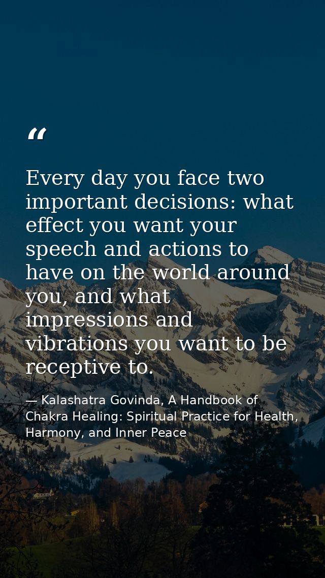 Every day you face two important decisions: what effect you want your speech and actions to have on the world around you — Kalashatra Govinda, A Handbook of Chakra Healing: Spiritual Practice for Health, Harmony, and Inner Peace
