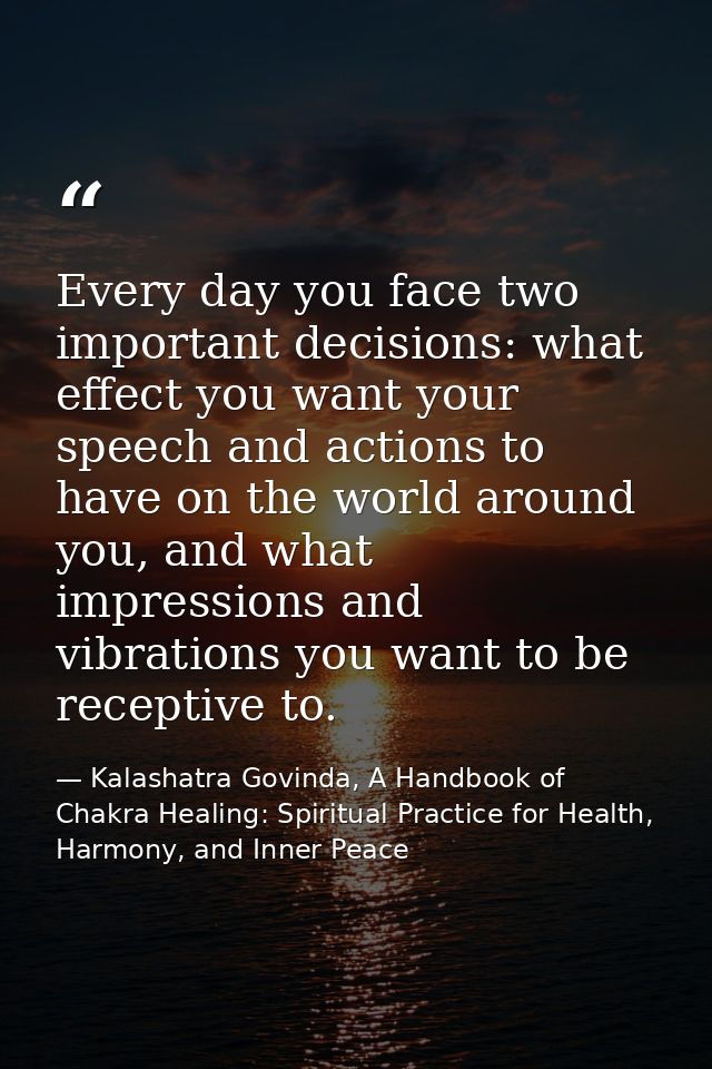 Every day you face two important decisions: what effect you want your speech and actions to have on the world around you — Kalashatra Govinda, A Handbook of Chakra Healing: Spiritual Practice for Health, Harmony, and Inner Peace