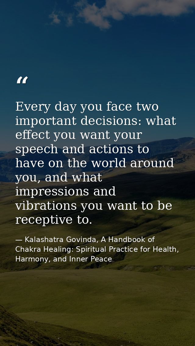 Every day you face two important decisions: what effect you want your speech and actions to have on the world around you — Kalashatra Govinda, A Handbook of Chakra Healing: Spiritual Practice for Health, Harmony, and Inner Peace