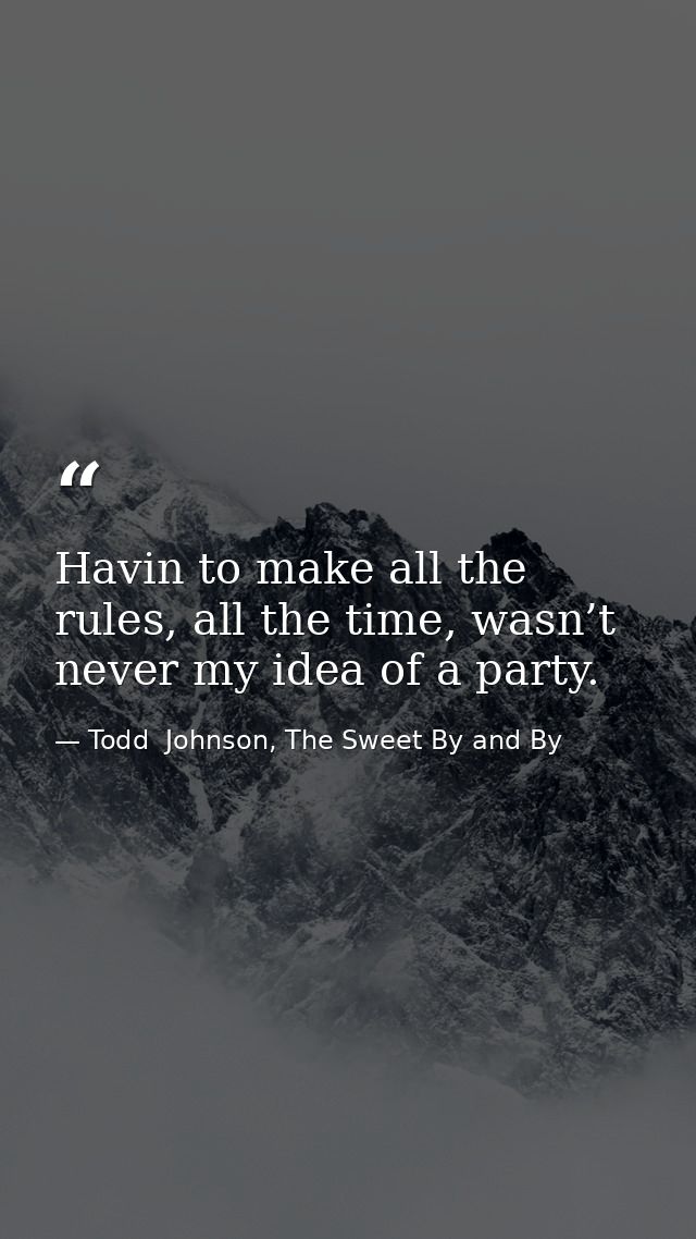 Havin to make all the rules, all the time, wasn’t never my idea of a party. — Todd  Johnson, The Sweet By and By