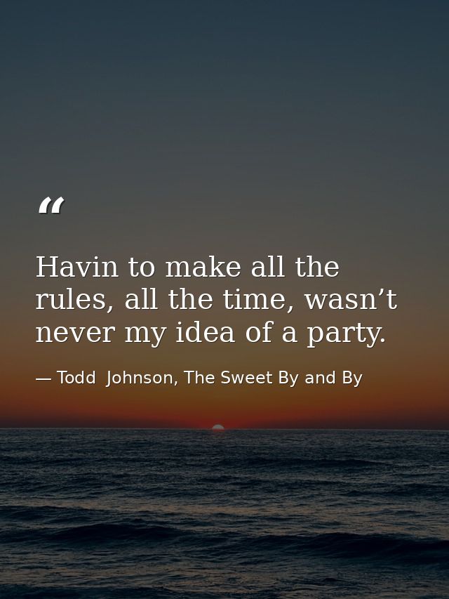 Havin to make all the rules, all the time, wasn’t never my idea of a party. — Todd  Johnson, The Sweet By and By