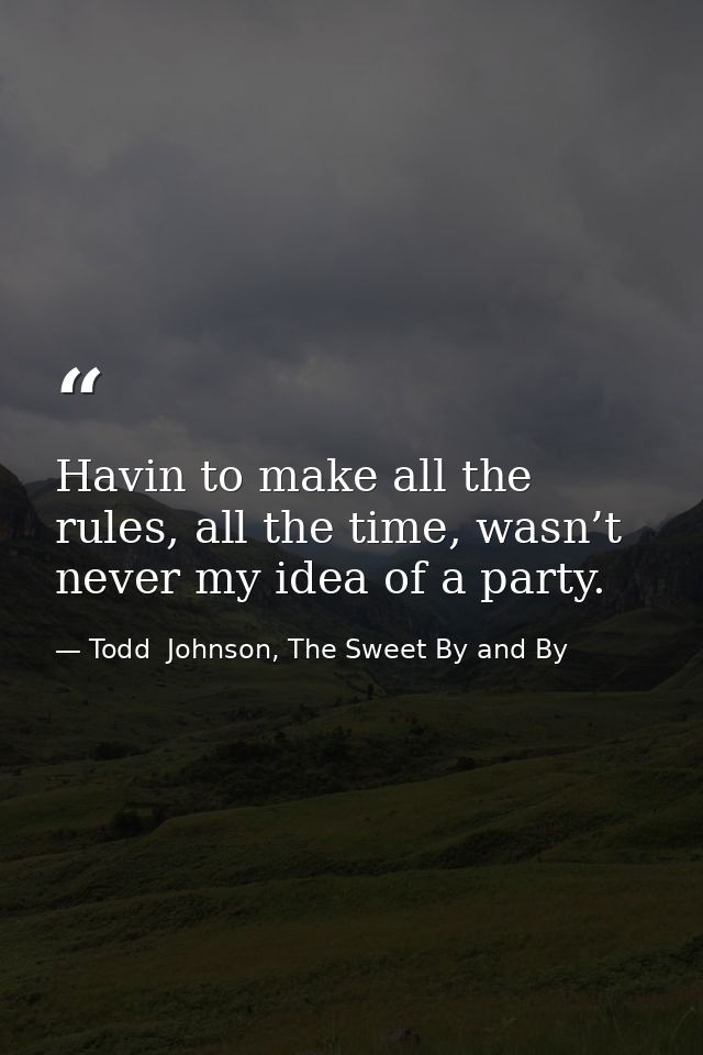 Havin to make all the rules, all the time, wasn’t never my idea of a party. — Todd  Johnson, The Sweet By and By