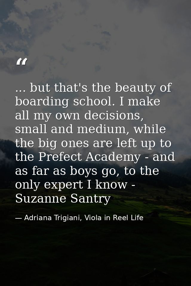 ... but that's the beauty of boarding school. I make all my own decisions, small and medium, while the big ones are left — Adriana Trigiani, Viola in Reel Life