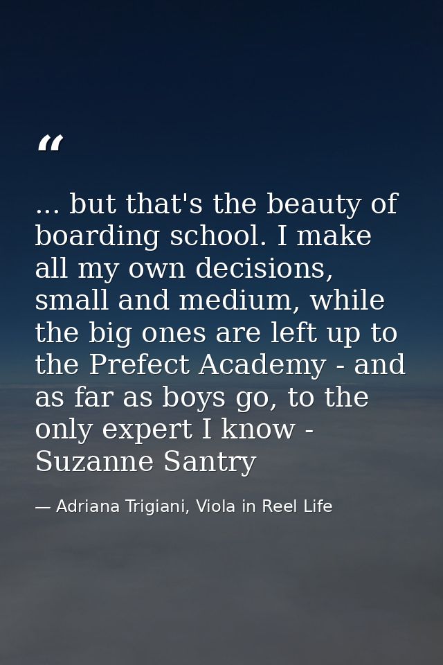 ... but that's the beauty of boarding school. I make all my own decisions, small and medium, while the big ones are left — Adriana Trigiani, Viola in Reel Life
