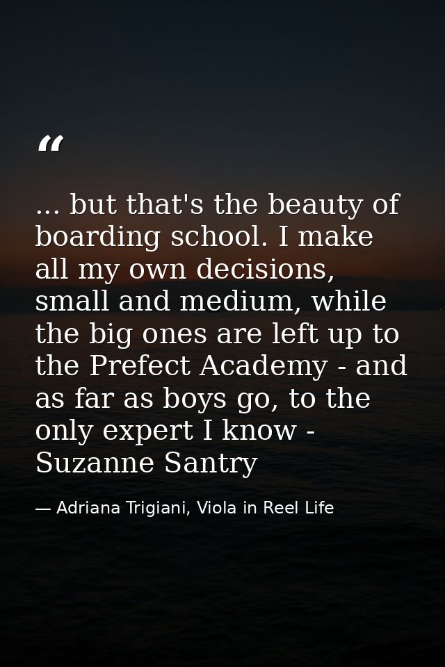 ... but that's the beauty of boarding school. I make all my own decisions, small and medium, while the big ones are left — Adriana Trigiani, Viola in Reel Life