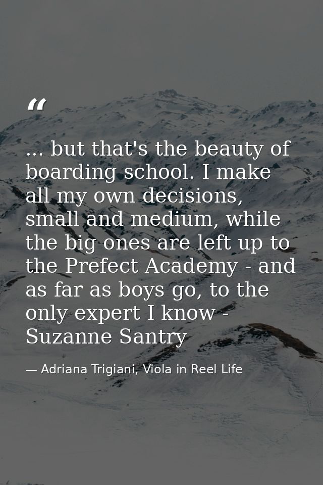... but that's the beauty of boarding school. I make all my own decisions, small and medium, while the big ones are left — Adriana Trigiani, Viola in Reel Life