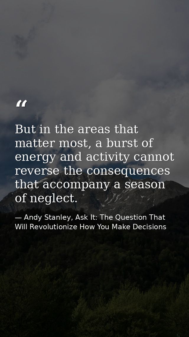 But in the areas that matter most, a burst of energy and activity cannot reverse the consequences that accompany a seaso — Andy Stanley, Ask It: The Question That Will Revolutionize How You Make Decisions