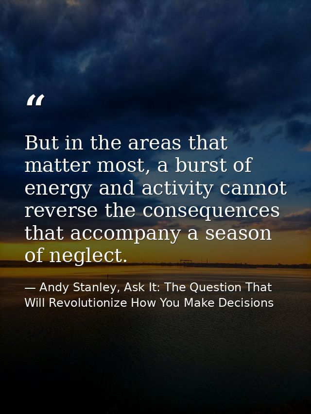 But in the areas that matter most, a burst of energy and activity cannot reverse the consequences that accompany a seaso — Andy Stanley, Ask It: The Question That Will Revolutionize How You Make Decisions