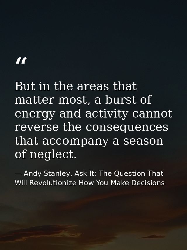 But in the areas that matter most, a burst of energy and activity cannot reverse the consequences that accompany a seaso — Andy Stanley, Ask It: The Question That Will Revolutionize How You Make Decisions