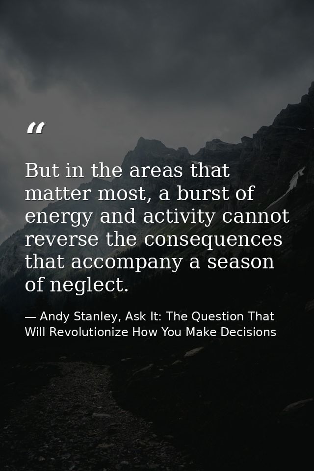 But in the areas that matter most, a burst of energy and activity cannot reverse the consequences that accompany a seaso — Andy Stanley, Ask It: The Question That Will Revolutionize How You Make Decisions