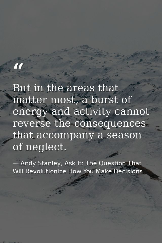 But in the areas that matter most, a burst of energy and activity cannot reverse the consequences that accompany a seaso — Andy Stanley, Ask It: The Question That Will Revolutionize How You Make Decisions