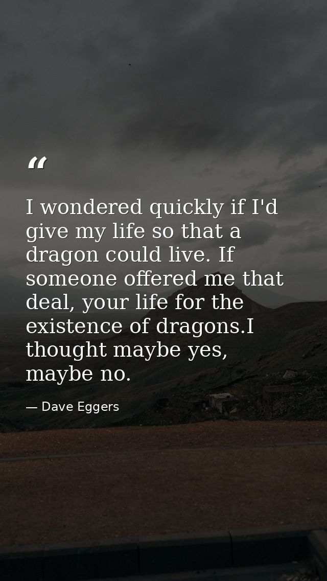 I wondered quickly if I'd give my life so that a dragon could live. If someone offered me that deal, your life for the e — Dave Eggers
