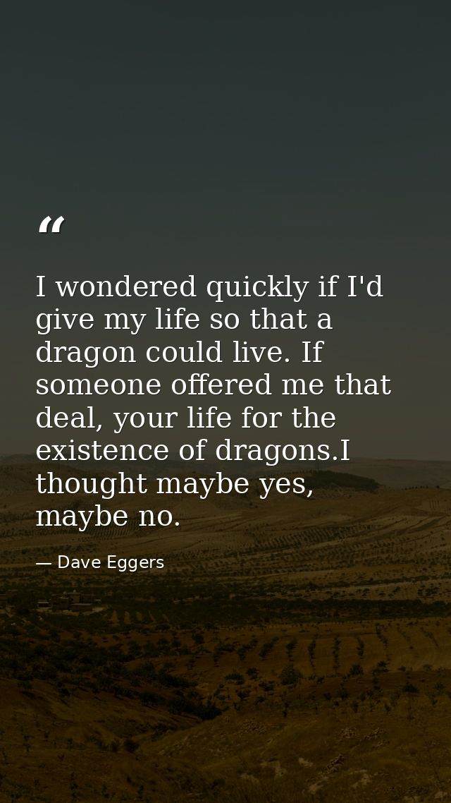 I wondered quickly if I'd give my life so that a dragon could live. If someone offered me that deal, your life for the e — Dave Eggers