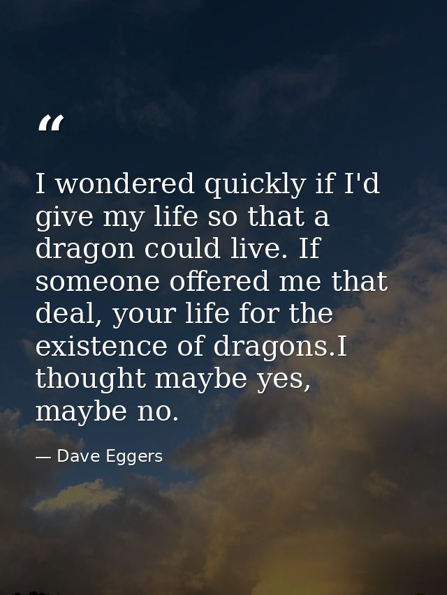 I wondered quickly if I'd give my life so that a dragon could live. If someone offered me that deal, your life for the e — Dave Eggers
