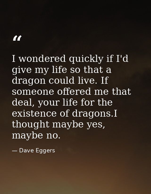 I wondered quickly if I'd give my life so that a dragon could live. If someone offered me that deal, your life for the e — Dave Eggers