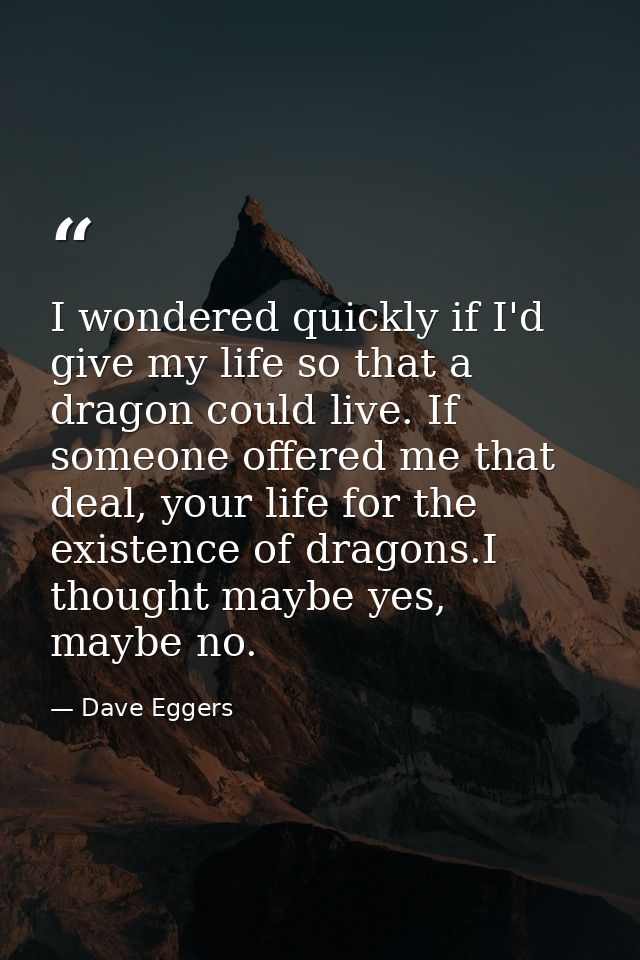 I wondered quickly if I'd give my life so that a dragon could live. If someone offered me that deal, your life for the e — Dave Eggers