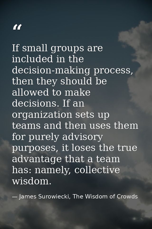 If small groups are included in the decision-making process, then they should be allowed to make decisions. If an organi — James Surowiecki, The Wisdom of Crowds
