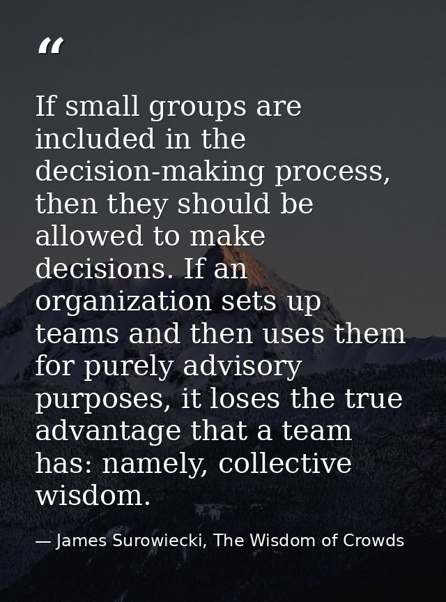 If small groups are included in the decision-making process, then they should be allowed to make decisions. If an organi — James Surowiecki, The Wisdom of Crowds