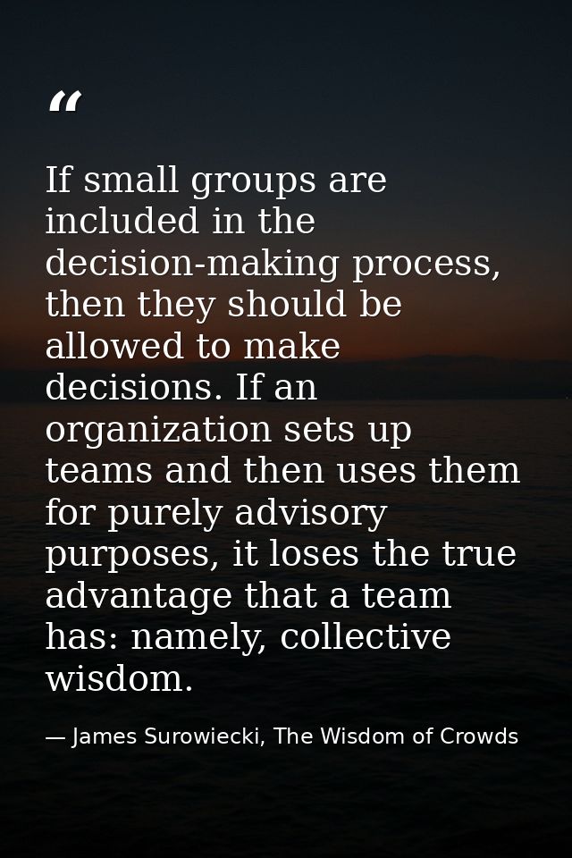 If small groups are included in the decision-making process, then they should be allowed to make decisions. If an organi — James Surowiecki, The Wisdom of Crowds