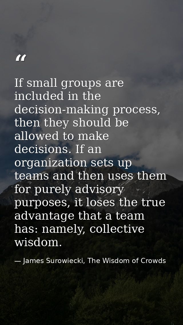 If small groups are included in the decision-making process, then they should be allowed to make decisions. If an organi — James Surowiecki, The Wisdom of Crowds