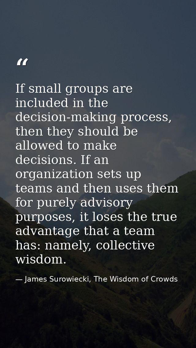 If small groups are included in the decision-making process, then they should be allowed to make decisions. If an organi — James Surowiecki, The Wisdom of Crowds