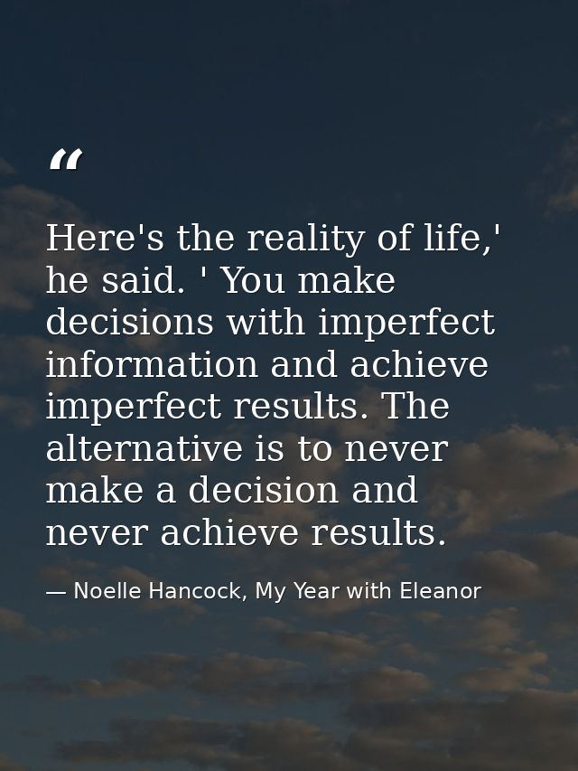Here's the reality of life,' he said. ' You make decisions with imperfect information and achieve imperfect results. The — Noelle Hancock, My Year with Eleanor