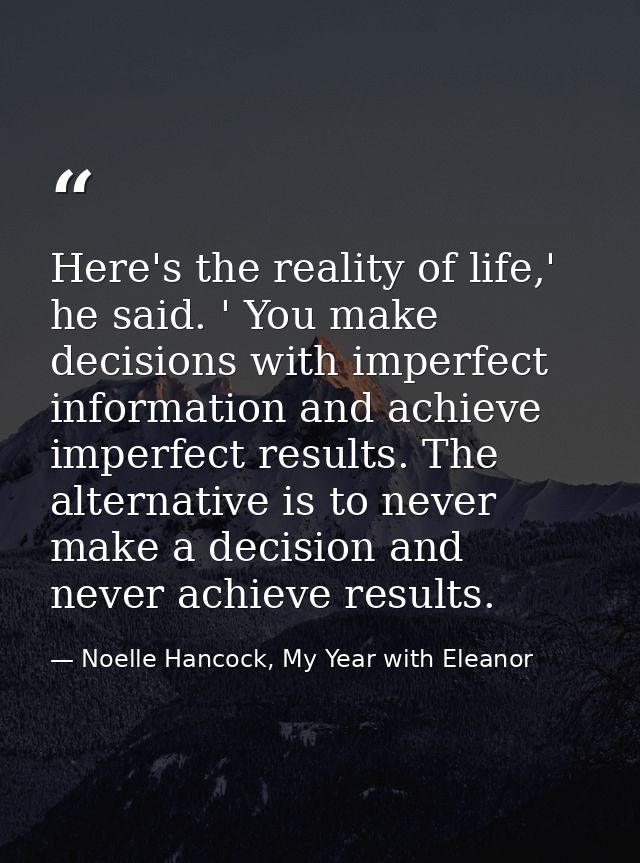 Here's the reality of life,' he said. ' You make decisions with imperfect information and achieve imperfect results. The — Noelle Hancock, My Year with Eleanor
