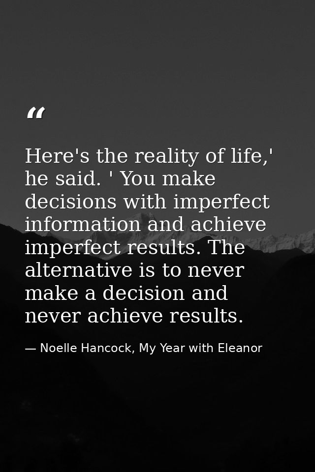 Here's the reality of life,' he said. ' You make decisions with imperfect information and achieve imperfect results. The — Noelle Hancock, My Year with Eleanor