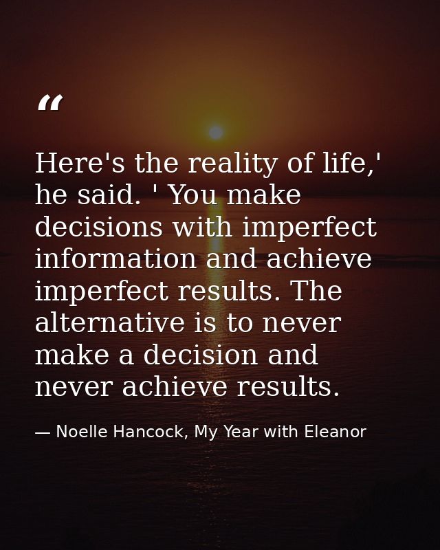 Here's the reality of life,' he said. ' You make decisions with imperfect information and achieve imperfect results. The — Noelle Hancock, My Year with Eleanor