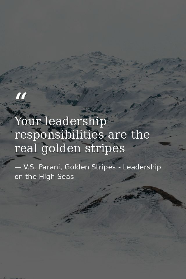 Your leadership responsibilities are the real golden stripes — V.S. Parani, Golden Stripes - Leadership on the High Seas