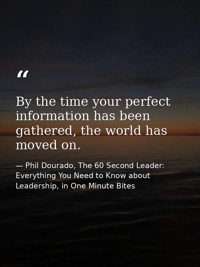 By the time your perfect information has been gathered, the world has moved on. — Phil Dourado, The 60 Second Leader: Everything You Need to Know about Leadership, in One Minute Bites