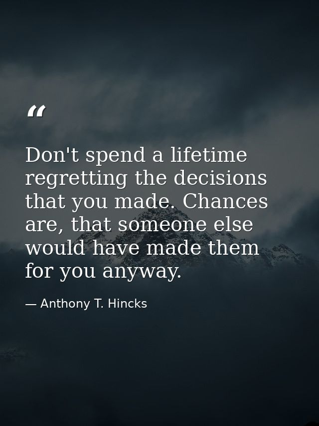 Don't spend a lifetime regretting the decisions that you made. Chances are, that someone else would have made them for y — Anthony T. Hincks