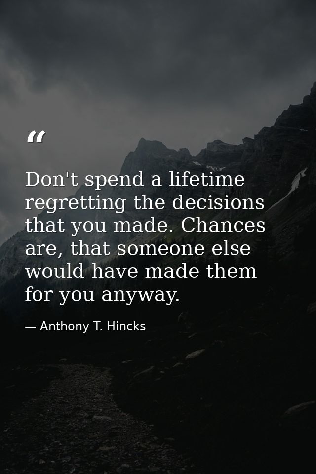 Don't spend a lifetime regretting the decisions that you made. Chances are, that someone else would have made them for y — Anthony T. Hincks