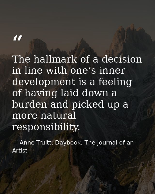 The hallmark of a decision in line with one’s inner development is a feeling of having laid down a burden and picked up  — Anne Truitt, Daybook: The Journal of an Artist