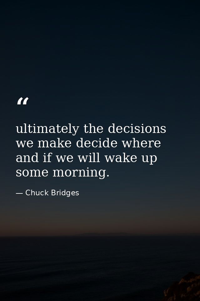 ultimately the decisions we make decide where and if we will wake up some morning. — Chuck Bridges