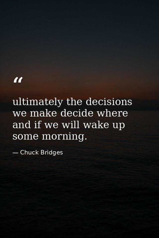 ultimately the decisions we make decide where and if we will wake up some morning. — Chuck Bridges