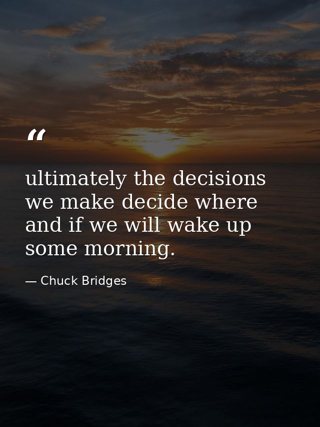 ultimately the decisions we make decide where and if we will wake up some morning. — Chuck Bridges