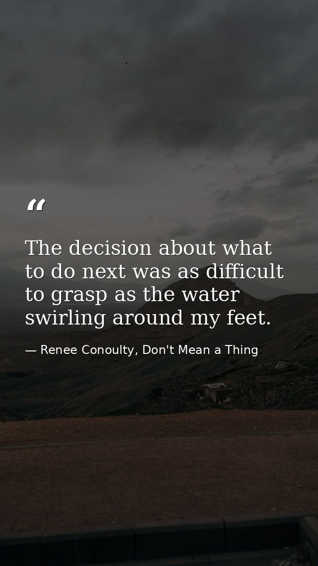 The decision about what to do next was as difficult to grasp as the water swirling around my feet. — Renee Conoulty, Don't Mean a Thing
