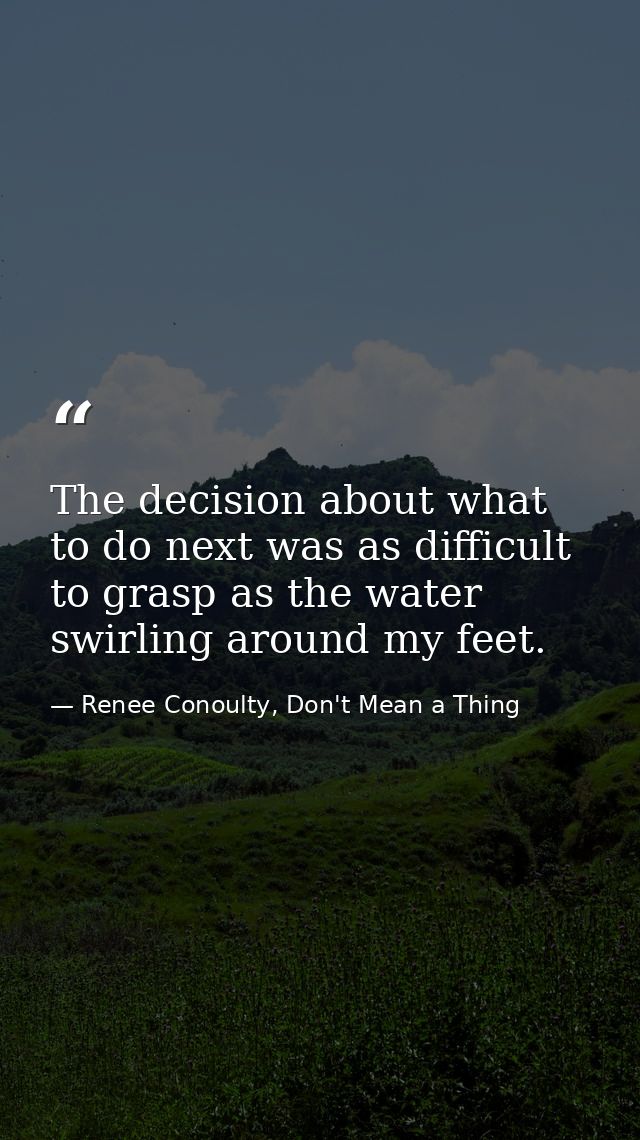 The decision about what to do next was as difficult to grasp as the water swirling around my feet. — Renee Conoulty, Don't Mean a Thing