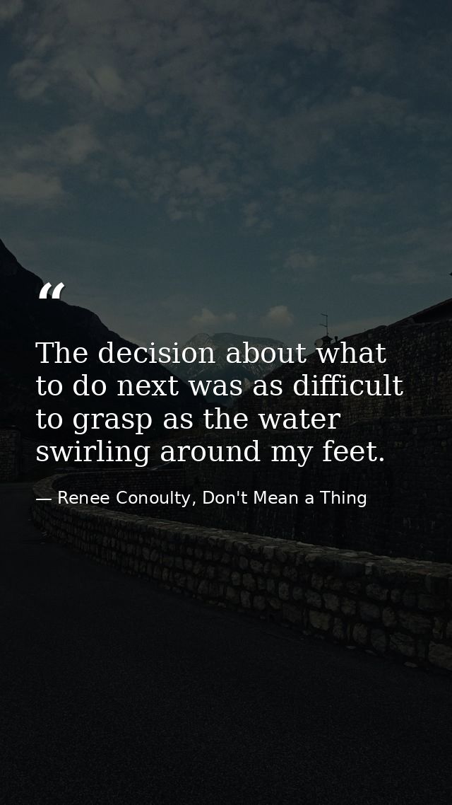 The decision about what to do next was as difficult to grasp as the water swirling around my feet. — Renee Conoulty, Don't Mean a Thing