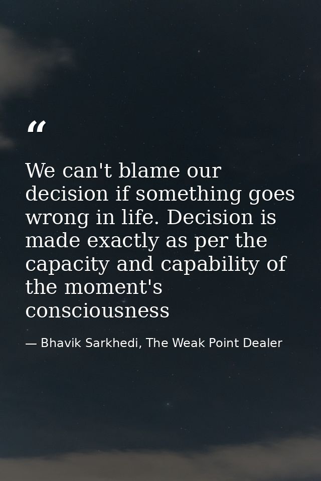 We can't blame our decision if something goes wrong in life. Decision is made exactly as per the capacity and capability — Bhavik Sarkhedi, The Weak Point Dealer