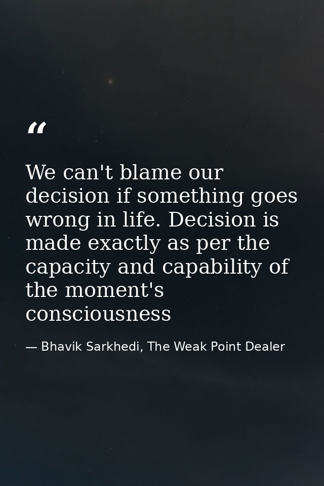 We can't blame our decision if something goes wrong in life. Decision is made exactly as per the capacity and capability — Bhavik Sarkhedi, The Weak Point Dealer