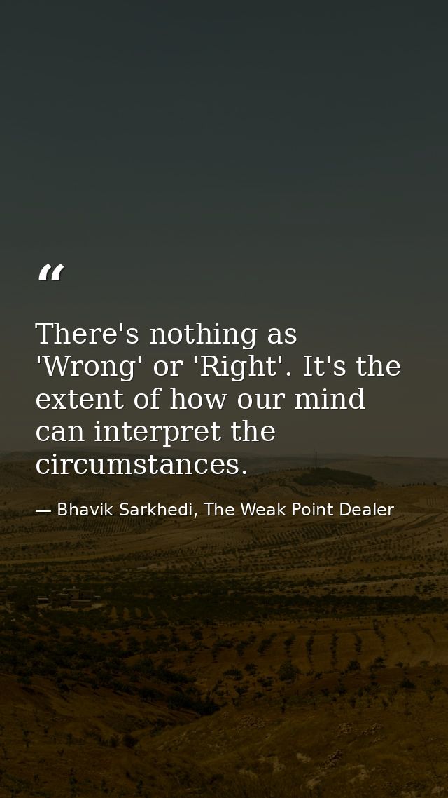 There's nothing as 'Wrong' or 'Right'. It's the extent of how our mind can interpret the circumstances. — Bhavik Sarkhedi, The Weak Point Dealer