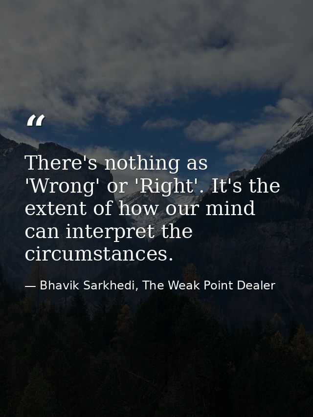 There's nothing as 'Wrong' or 'Right'. It's the extent of how our mind can interpret the circumstances. — Bhavik Sarkhedi, The Weak Point Dealer